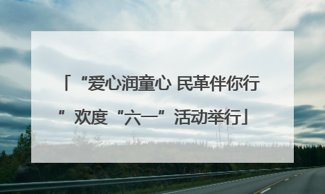 “爱心润童心 民革伴你行”欢度“六一”活动举行